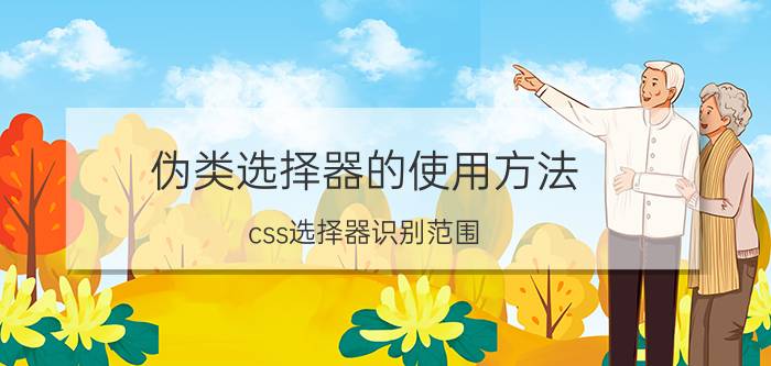 伪类选择器的使用方法 css选择器识别范围？